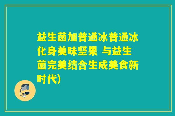 益生菌加普通冰普通冰化身美味坚果 与益生菌完美结合生成美食新时代)