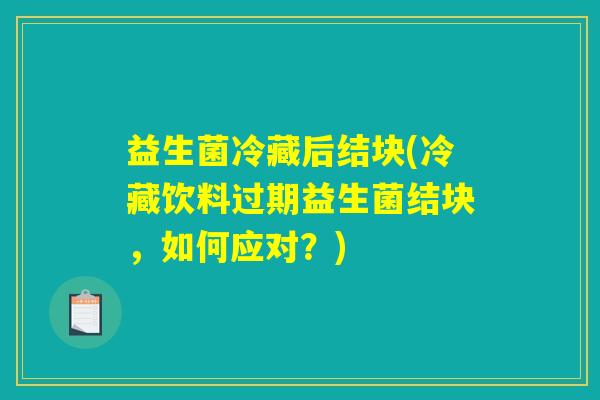 益生菌冷藏后结块(冷藏饮料过期益生菌结块，如何应对？)