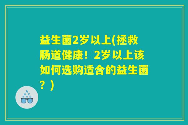 益生菌2岁以上(拯救肠道健康！2岁以上该如何选购适合的益生菌？)