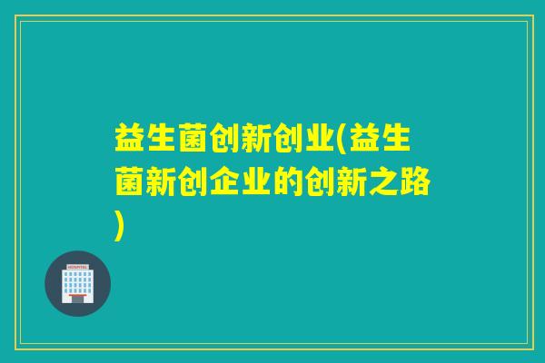 益生菌创新创业(益生菌新创企业的创新之路)