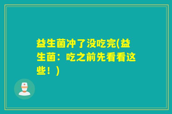 益生菌冲了没吃完(益生菌：吃之前先看看这些！)