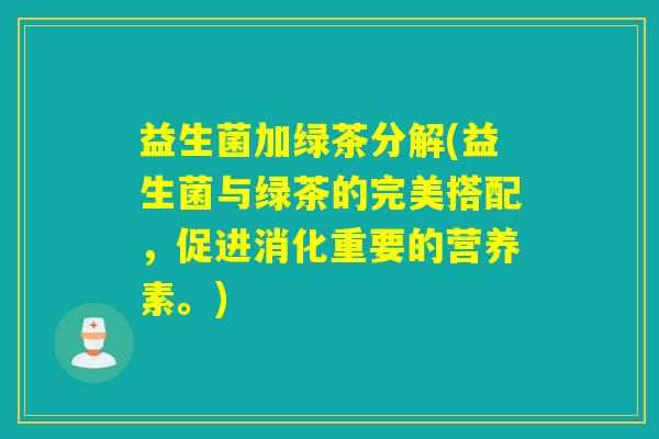 益生菌加绿茶分解(益生菌与绿茶的完美搭配，促进消化重要的营养素。)