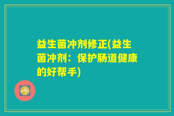 益生菌冲剂修正(益生菌冲剂：保护肠道健康的好帮手)