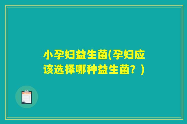 小孕妇益生菌(孕妇应该选择哪种益生菌？)