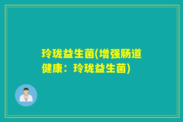 玲珑益生菌(增强肠道健康：玲珑益生菌)