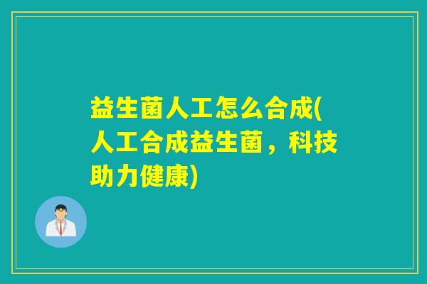 益生菌人工怎么合成(人工合成益生菌，科技助力健康)