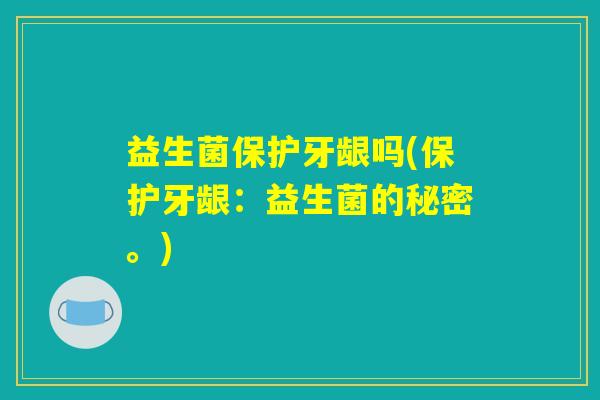 益生菌保护牙龈吗(保护牙龈：益生菌的秘密。)