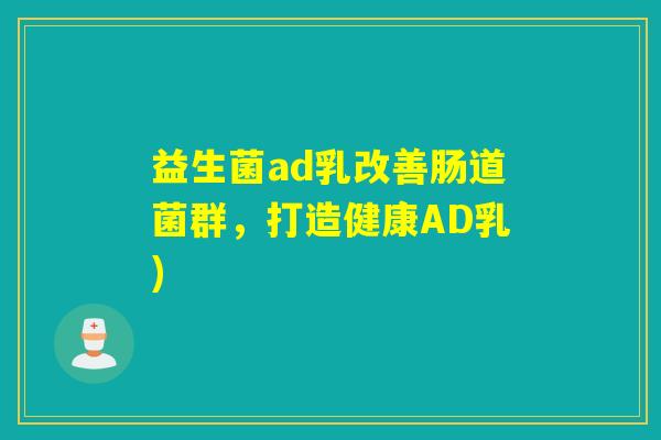 益生菌ad乳改善肠道菌群，打造健康AD乳)