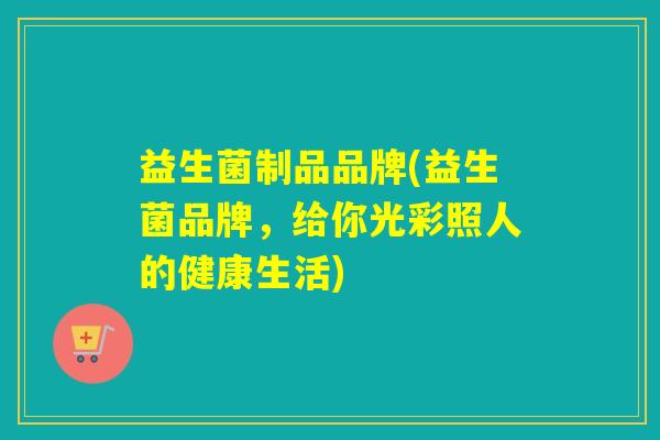 益生菌制品品牌(益生菌品牌,给你光彩照人的健康生活) 益生菌制品品牌(益生菌品牌,给你光彩照人的健康生活)