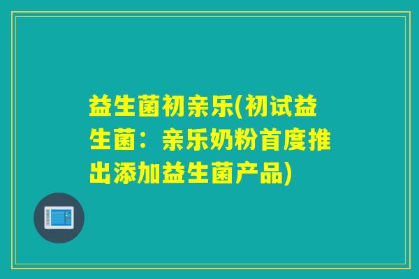益生菌初亲乐(初试益生菌：亲乐奶粉首度推出添加益生菌产品)