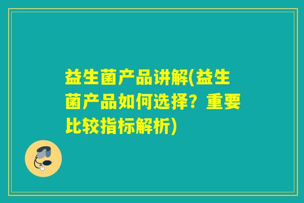 益生菌产品讲解(益生菌产品如何选择？重要比较指标解析)