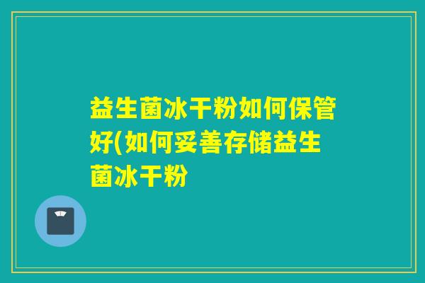 益生菌冰干粉如何保管好(如何妥善存储益生菌冰干粉