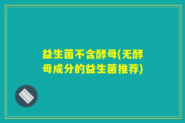 益生菌不含酵母(无酵母成分的益生菌推荐)