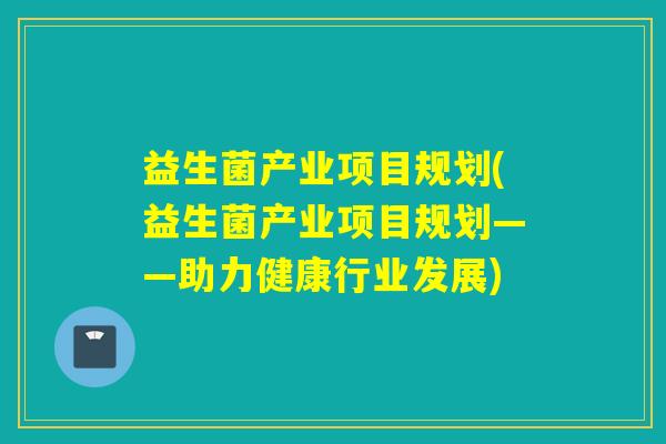 益生菌产业项目规划(益生菌产业项目规划——助力健康行业发展)