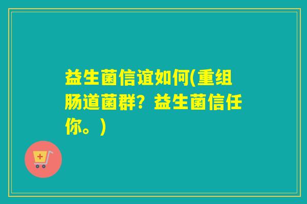 益生菌信谊如何(重组肠道菌群?益生菌信任你。) 益生菌信谊如何(重组肠道菌群?益生菌信任你。)