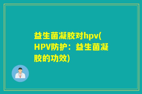 益生菌凝胶对hpv(HPV防护：益生菌凝胶的功效)