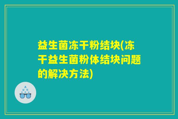 益生菌冻干粉结块(冻干益生菌粉体结块问题的解决方法)