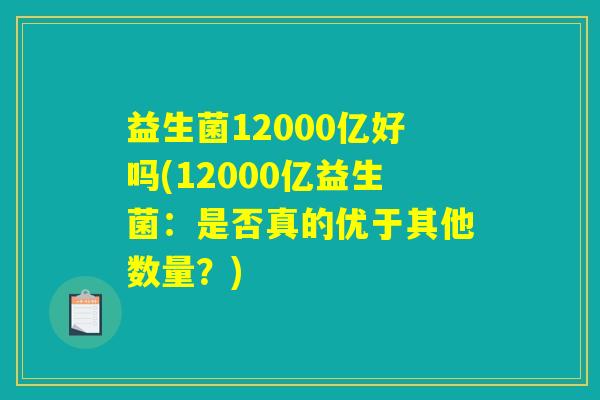 益生菌12000亿好吗(12000亿益生菌:是否真的优于其他数量?) 益生菌12000亿好吗(12000亿益生菌:是否真的优于其他数量?)