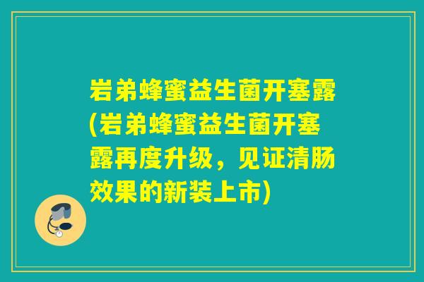 岩弟蜂蜜益生菌开塞露(岩弟蜂蜜益生菌开塞露再度升级,见证清肠效果的新装上市) 岩弟蜂蜜益生菌开塞露(岩弟蜂蜜益生菌开塞露再度升级,见证清肠效果的新装上市)