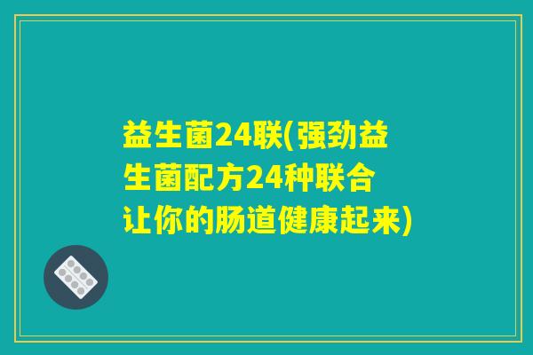 益生菌24联(强劲益生菌配方24种联合 让你的肠道健康起来)