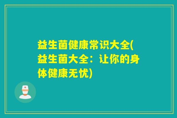 益生菌健康常识大全(益生菌大全：让你的身体健康无忧)
