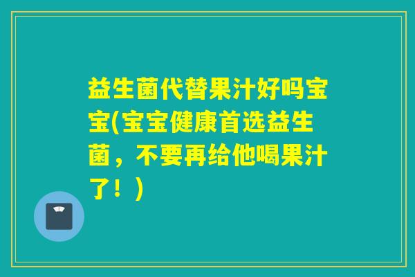 益生菌代替果汁好吗宝宝(宝宝健康首选益生菌,不要再给他喝果汁了!) 益生菌代替果汁好吗宝宝(宝宝健康首选益生菌,不要再给他喝果汁了!)