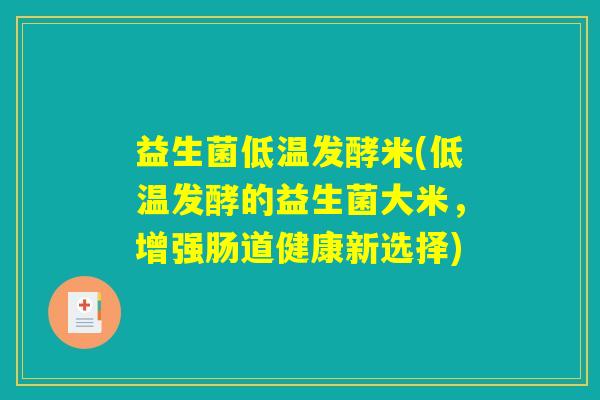 益生菌低温发酵米(低温发酵的益生菌大米，增强肠道健康新选择)