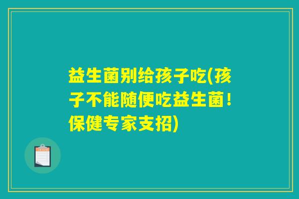 益生菌别给孩子吃(孩子不能随便吃益生菌!保健专家支招) 益生菌别给孩子吃(孩子不能随便吃益生菌!保健专家支招)