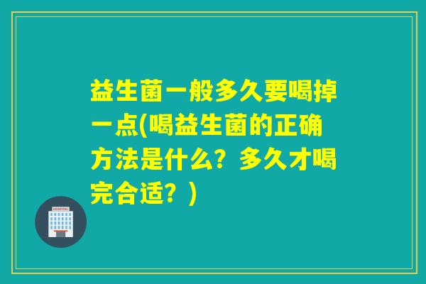 益生菌一般多久要喝掉一点(喝益生菌的正确方法是什么?多久才喝完合适?) 益生菌一般多久要喝掉一点(喝益生菌的正确方法是什么?多久才喝完合适?)