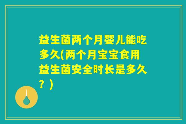 益生菌两个月婴儿能吃多久(两个月宝宝食用益生菌安全时长是多久？)