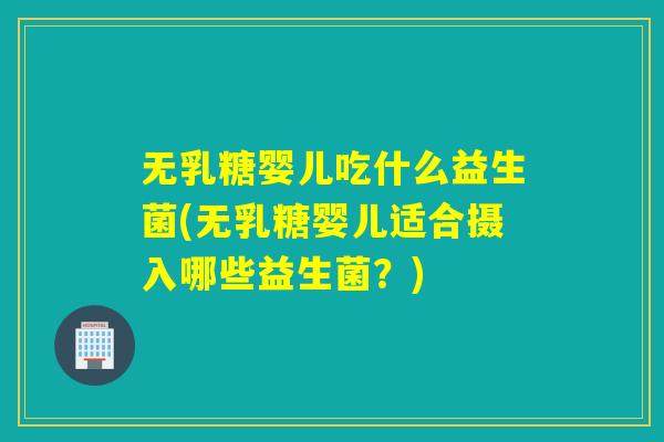 无乳糖婴儿吃什么益生菌(无乳糖婴儿适合摄入哪些益生菌？)