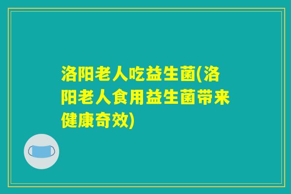洛阳老人吃益生菌(洛阳老人食用益生菌带来健康奇效)