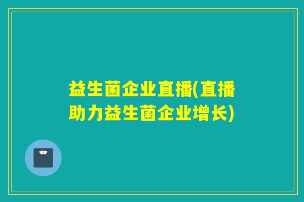 益生菌企业直播(直播助力益生菌企业增长)