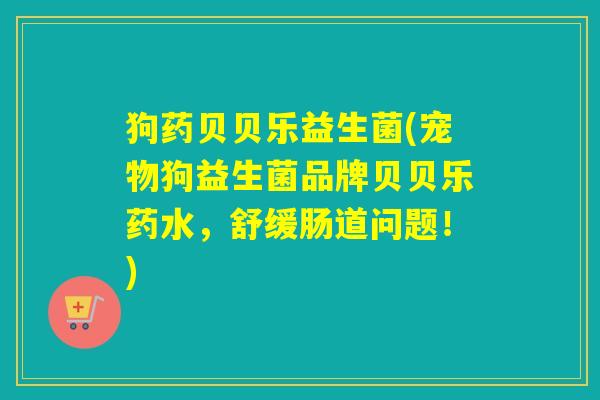 狗药贝贝乐益生菌(宠物狗益生菌品牌贝贝乐药水，舒缓肠道问题！)