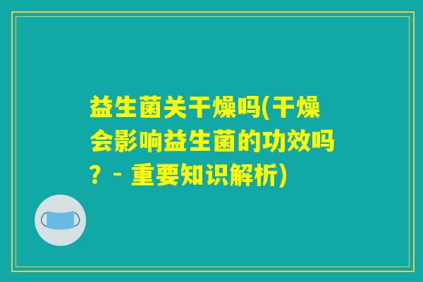 益生菌关干燥吗(干燥会影响益生菌的功效吗？- 重要知识解析)