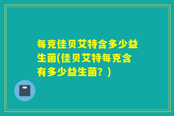 每克佳贝艾特含多少益生菌(佳贝艾特每克含有多少益生菌?) 每克佳贝艾特含多少益生菌(佳贝艾特每克含有多少益生菌?)