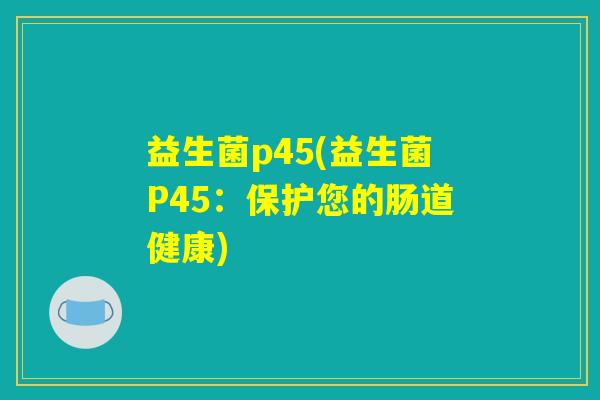 益生菌p45(益生菌P45:保护您的肠道健康) 益生菌p45(益生菌P45:保护您的肠道健康)