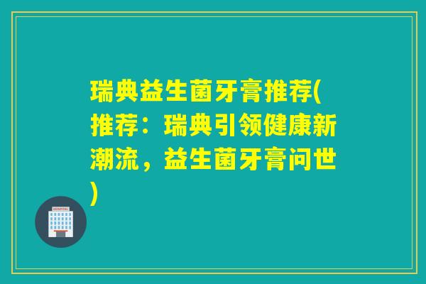 瑞典益生菌牙膏推荐(推荐:瑞典引领健康新潮流,益生菌牙膏问世) 瑞典益生菌牙膏推荐(推荐:瑞典引领健康新潮流,益生菌牙膏问世)