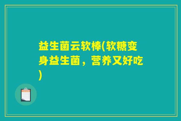益生菌云软棒(软糖变身益生菌，营养又好吃)