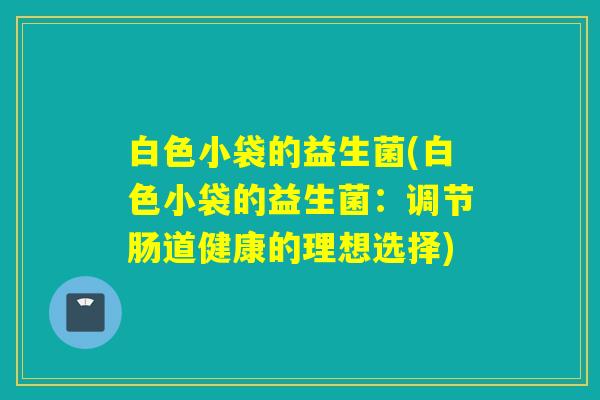 白色小袋的益生菌(白色小袋的益生菌：调节肠道健康的理想选择)