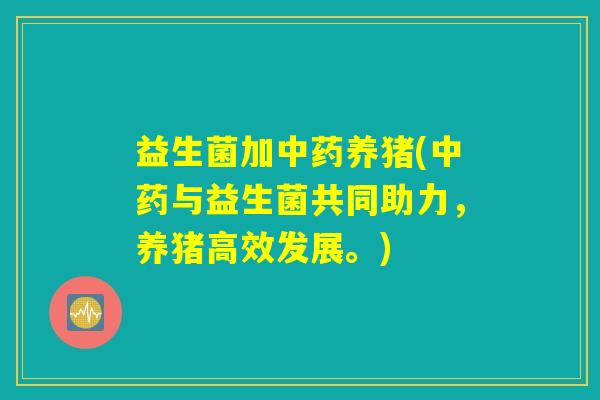 益生菌加中药养猪(中药与益生菌共同助力，养猪高效发展。)