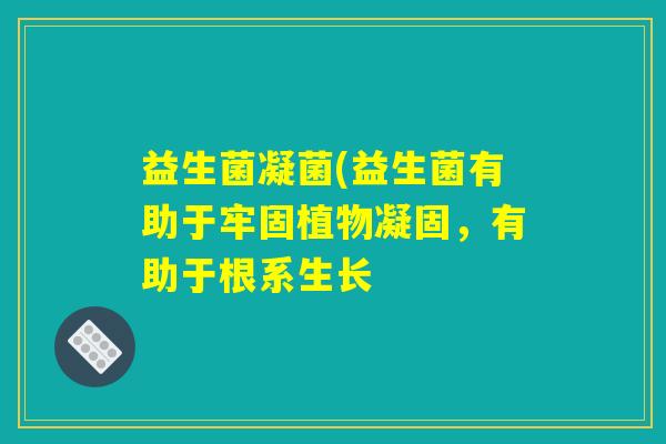 益生菌凝菌(益生菌有助于牢固植物凝固,有助于根系生长 益生菌凝菌(益生菌有助于牢固植物凝固,有助于根系生长