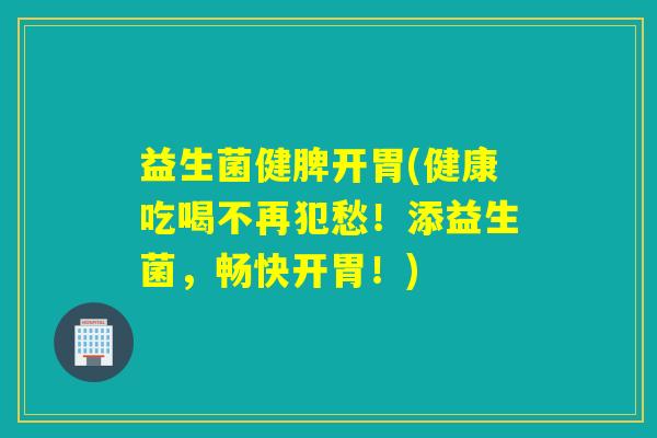 益生菌健脾开胃(健康吃喝不再犯愁！添益生菌，畅快开胃！)