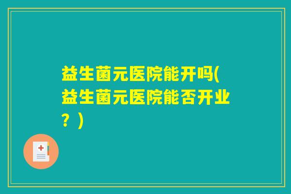 益生菌元医院能开吗(益生菌元医院能否开业？)