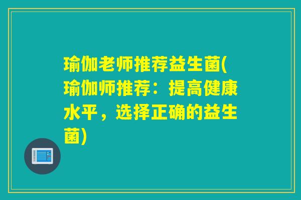 瑜伽老师推荐益生菌(瑜伽师推荐：提高健康水平，选择正确的益生菌)