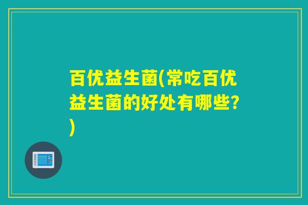百优益生菌(常吃百优益生菌的好处有哪些?) 百优益生菌(常吃百优益生菌的好处有哪些?)