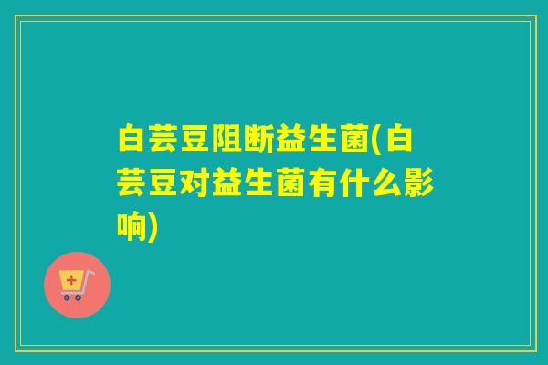 白芸豆阻断益生菌(白芸豆对益生菌有什么影响) 白芸豆阻断益生菌(白芸豆对益生菌有什么影响)