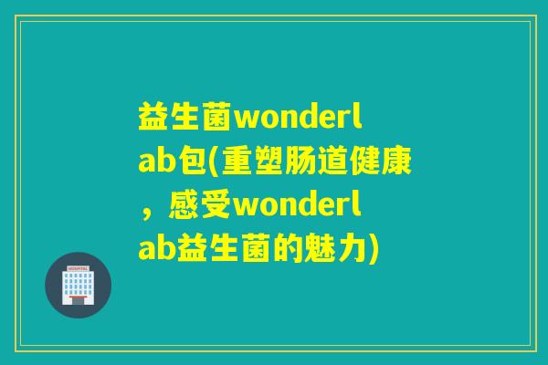 益生菌wonderlab包(重塑肠道健康,感受wonderlab益生菌的魅力) 益生菌wonderlab包(重塑肠道健康,感受wonderlab益生菌的魅力)