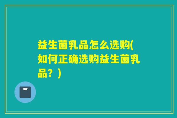 益生菌乳品怎么选购(如何正确选购益生菌乳品？)