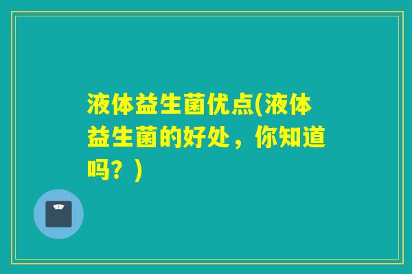 液体益生菌优点(液体益生菌的好处,你知道吗?) 液体益生菌优点(液体益生菌的好处,你知道吗?)